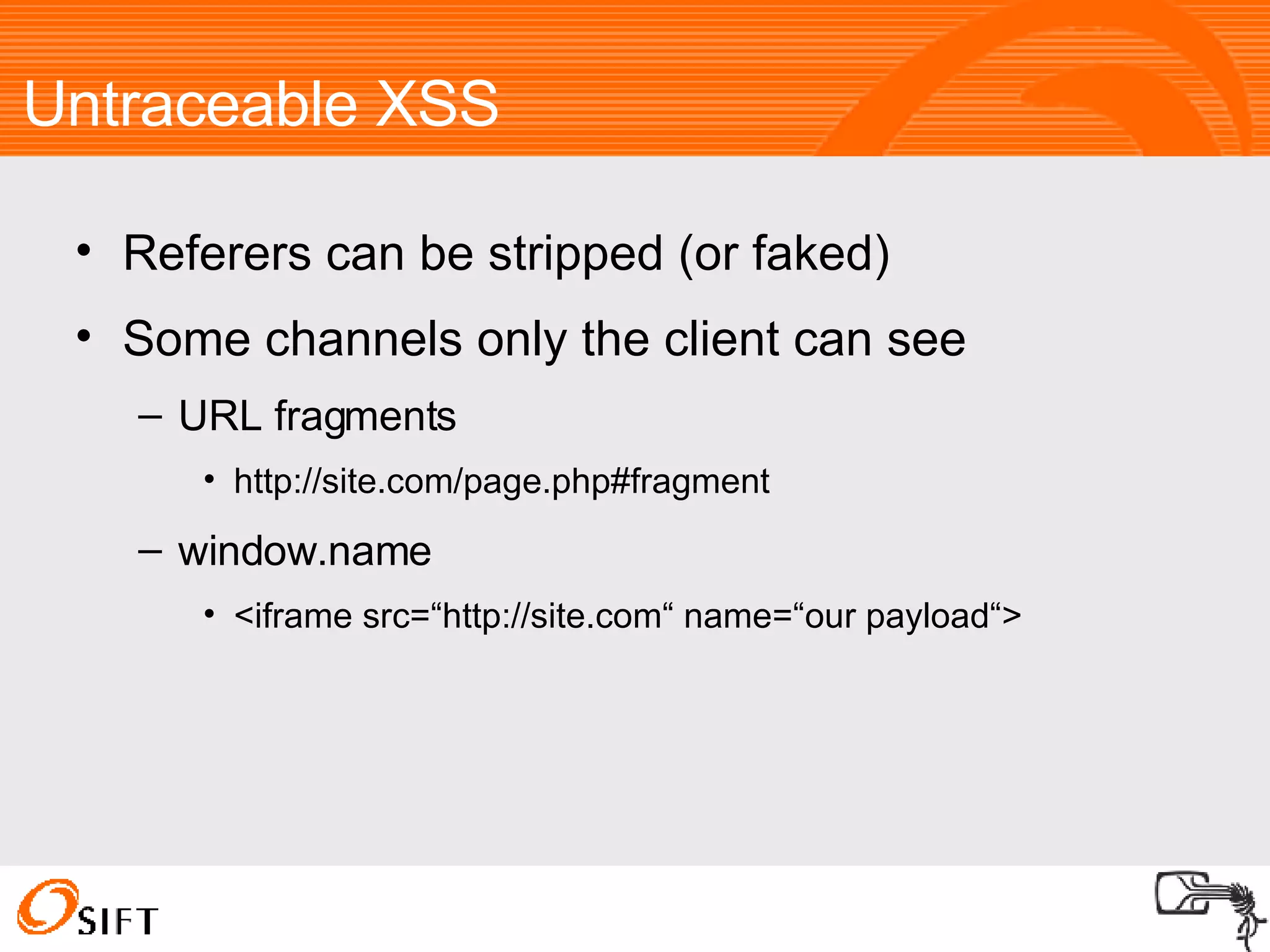 Untraceable XSS Referers can be stripped (or faked)‏ Some channels only the client can see URL fragments http://site.com/page.php#fragment window.name <iframe src=“http://site.com“ name=“our payload“> 