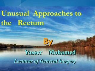 By
Yasser Mohamed
Lecturer of General Surgery
Unusual Approaches to
the Rectum
 