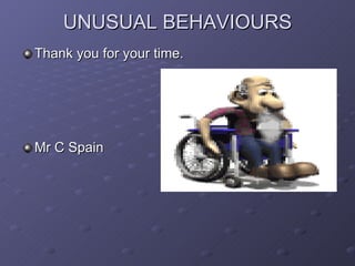 UNUSUAL BEHAVIOURS Thank you for your time. Mr C Spain 