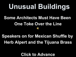 Unusual Buildings
Some Architects Must Have Been
One Toke Over the Line
Speakers on for Mexican Shuffle by
Herb Alpert and the Tijuana Brass
Click to Advance

 