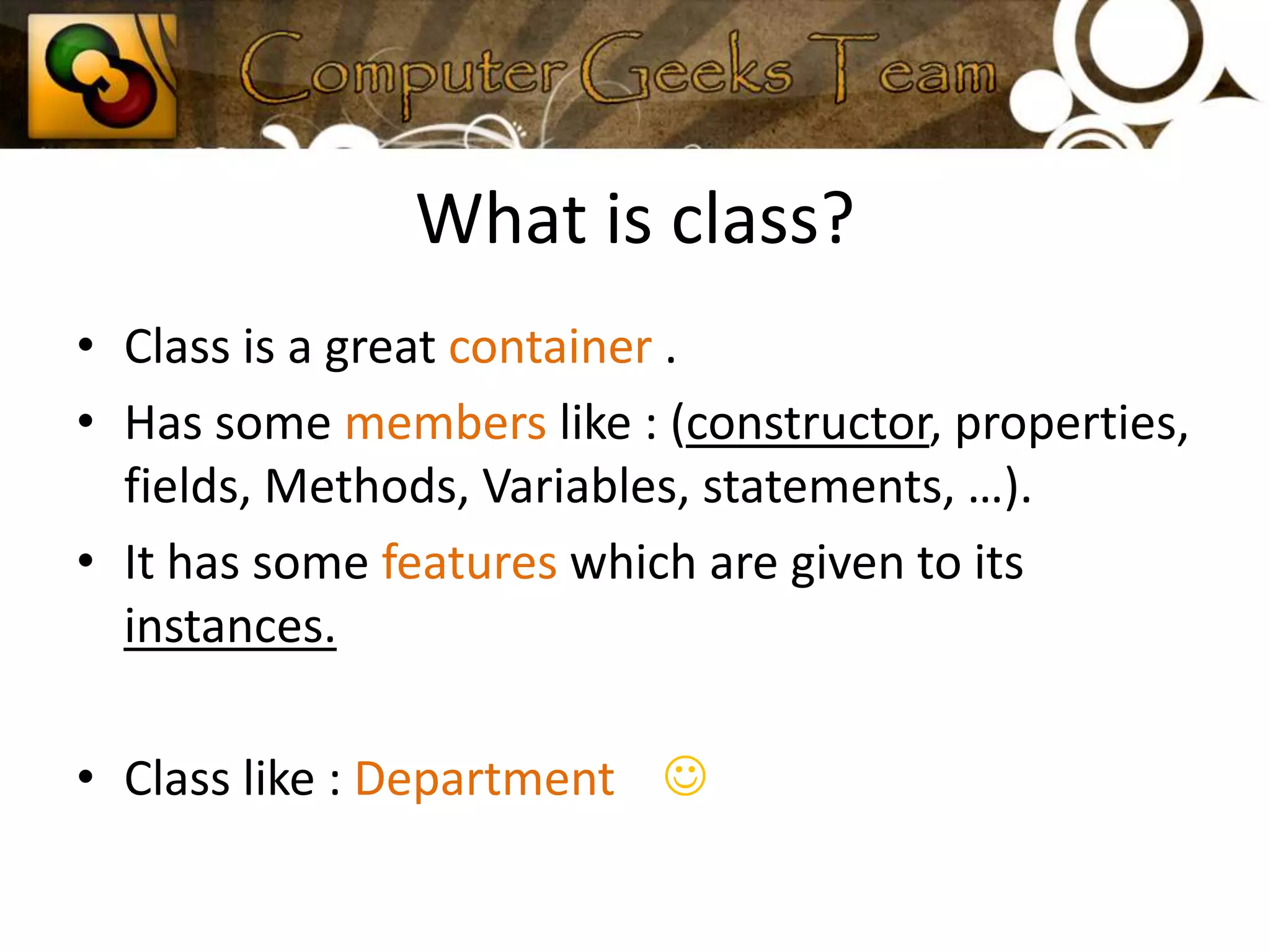 A real example : car manufacturing. What is class?Class is a great container .Has some members like : (constructor, properties, fields, Methods, Variables, statements, …).It has some features which are given to its instances.Class like : Department