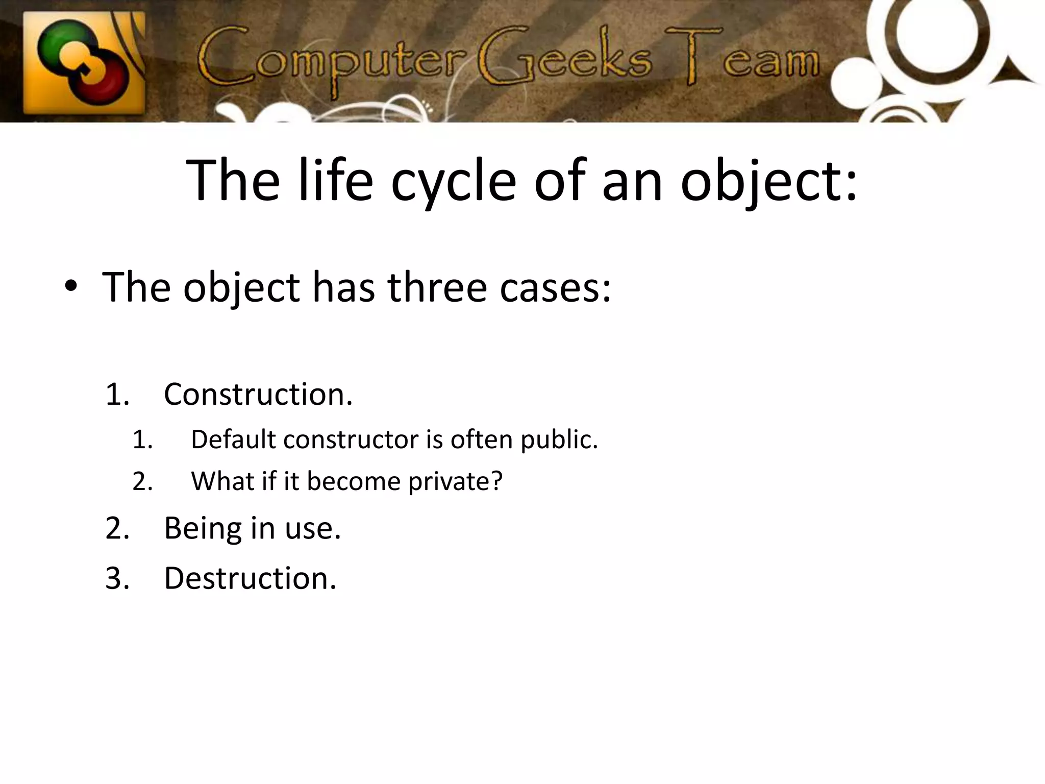 The life cycle of an object:The object has three cases:Construction.Default constructor is often public.What if it become private? Being in use.Destruction.