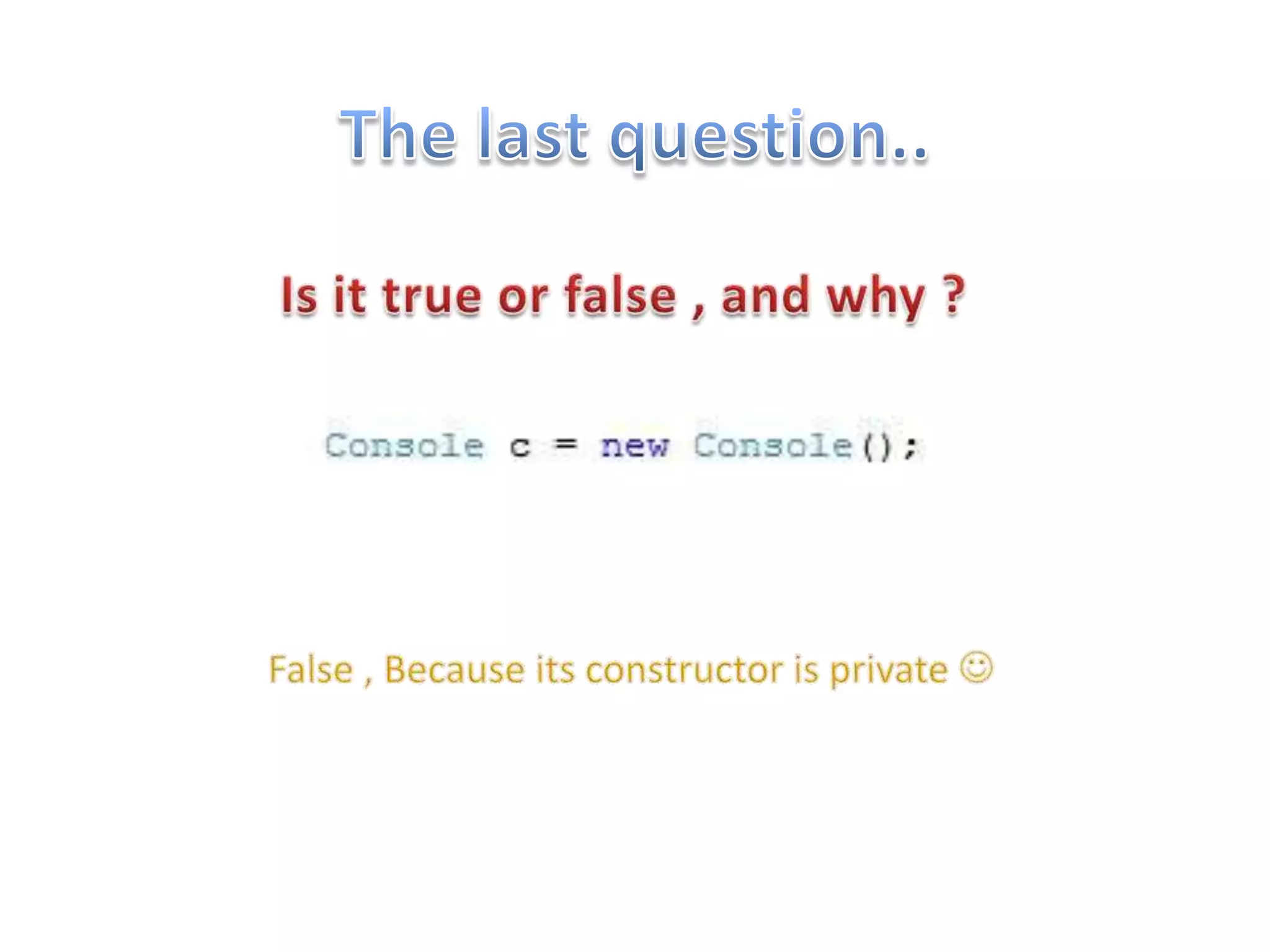 The last question..Is it true or false , and why ?False , Because its constructor is private 