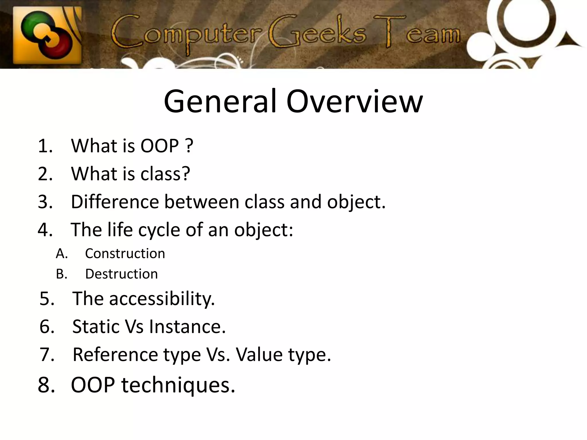 General OverviewWhat is OOP ?What is class?Difference between class and object.The life cycle of an object:Construction DestructionThe accessibility.Static Vs Instance.Reference type Vs. Value type.OOP techniques.