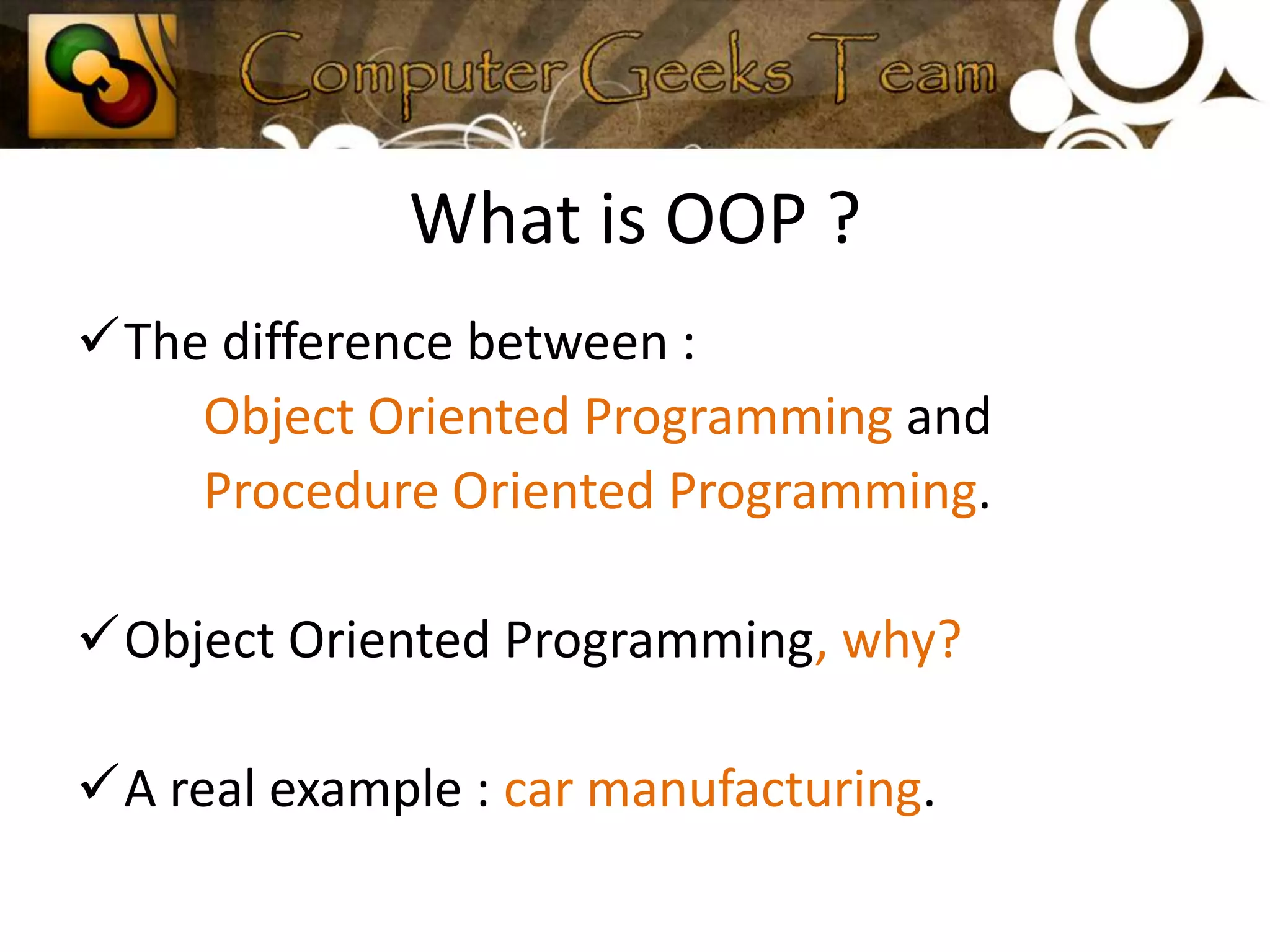 What is OOP ?The difference between :Object Oriented Programming andProcedure Oriented Programming.Object Oriented Programming, why?