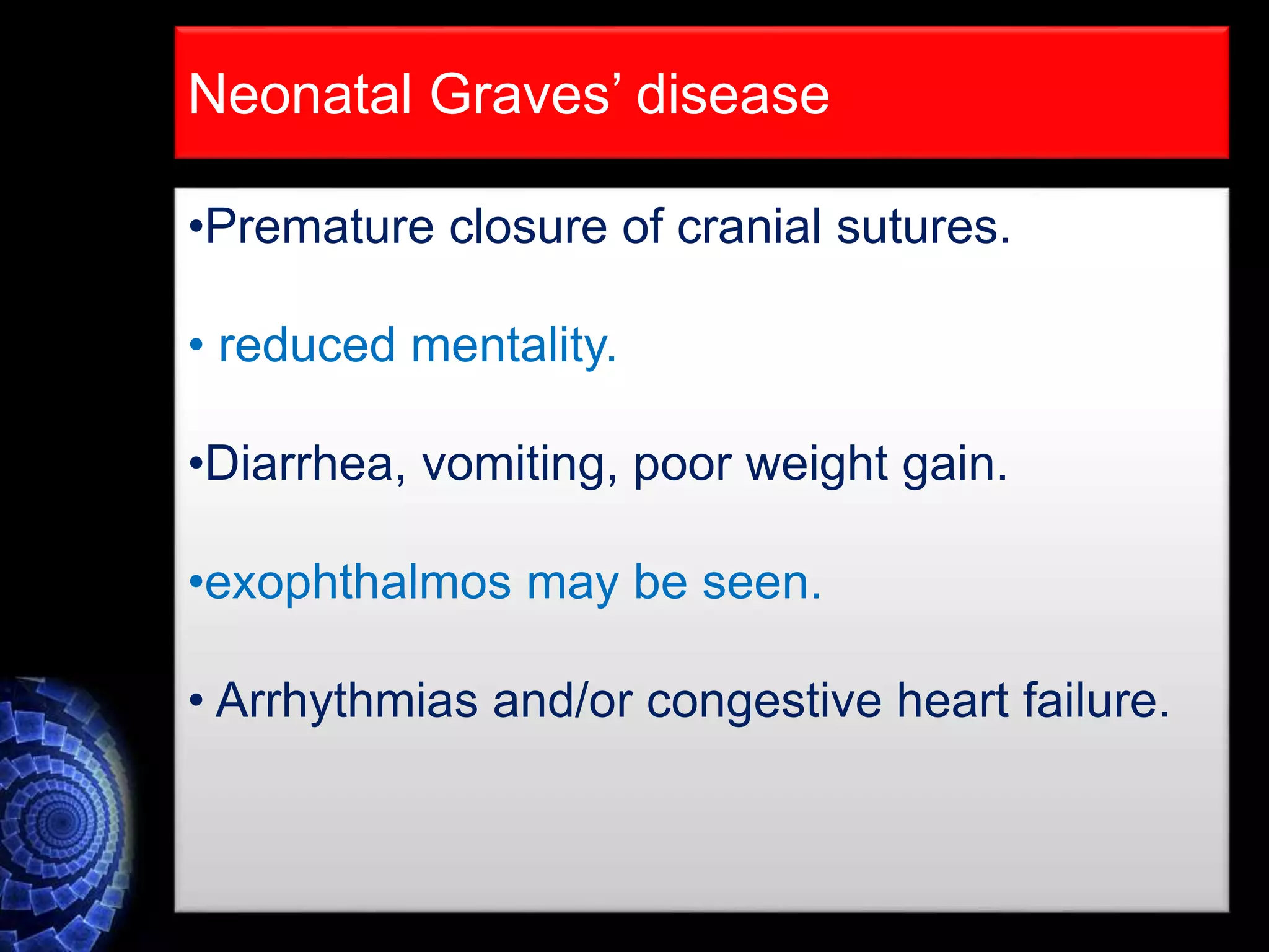 •Premature closure of cranial sutures.
• reduced mentality.
•Diarrhea, vomiting, poor weight gain.
•exophthalmos may be seen.
• Arrhythmias and/or congestive heart failure.
Neonatal Graves’ disease
 
