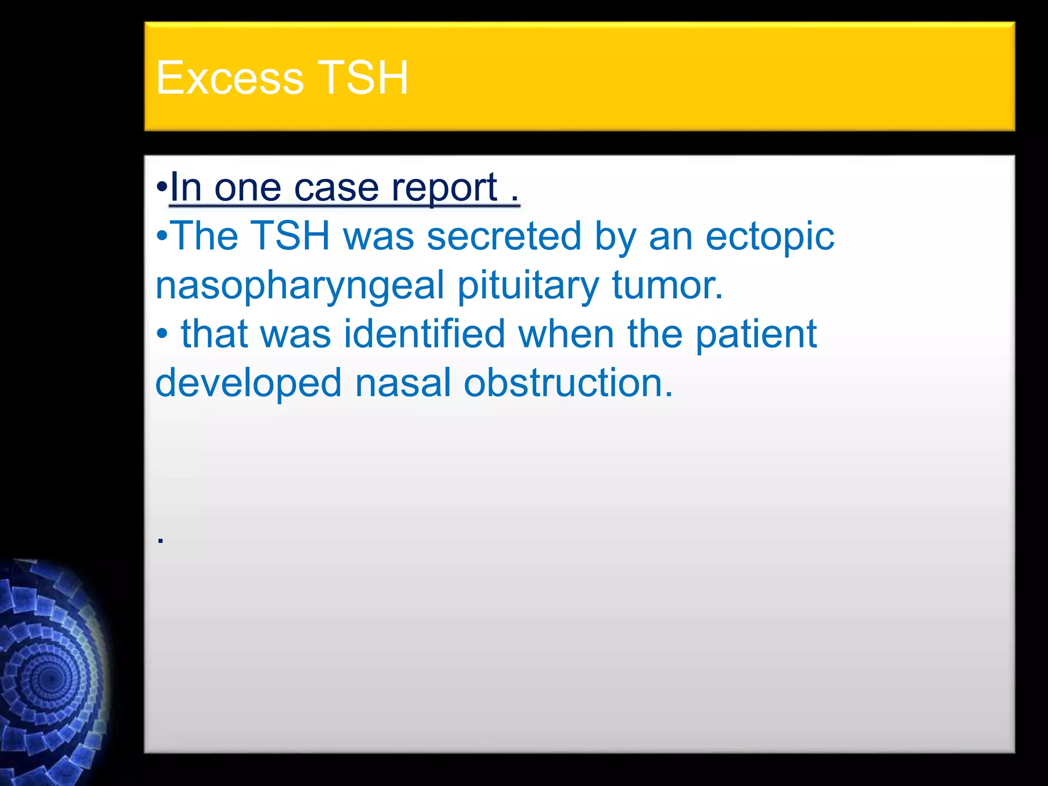 •In one case report .
•The TSH was secreted by an ectopic
nasopharyngeal pituitary tumor.
• that was identified when the patient
developed nasal obstruction.
.
Excess TSH
 