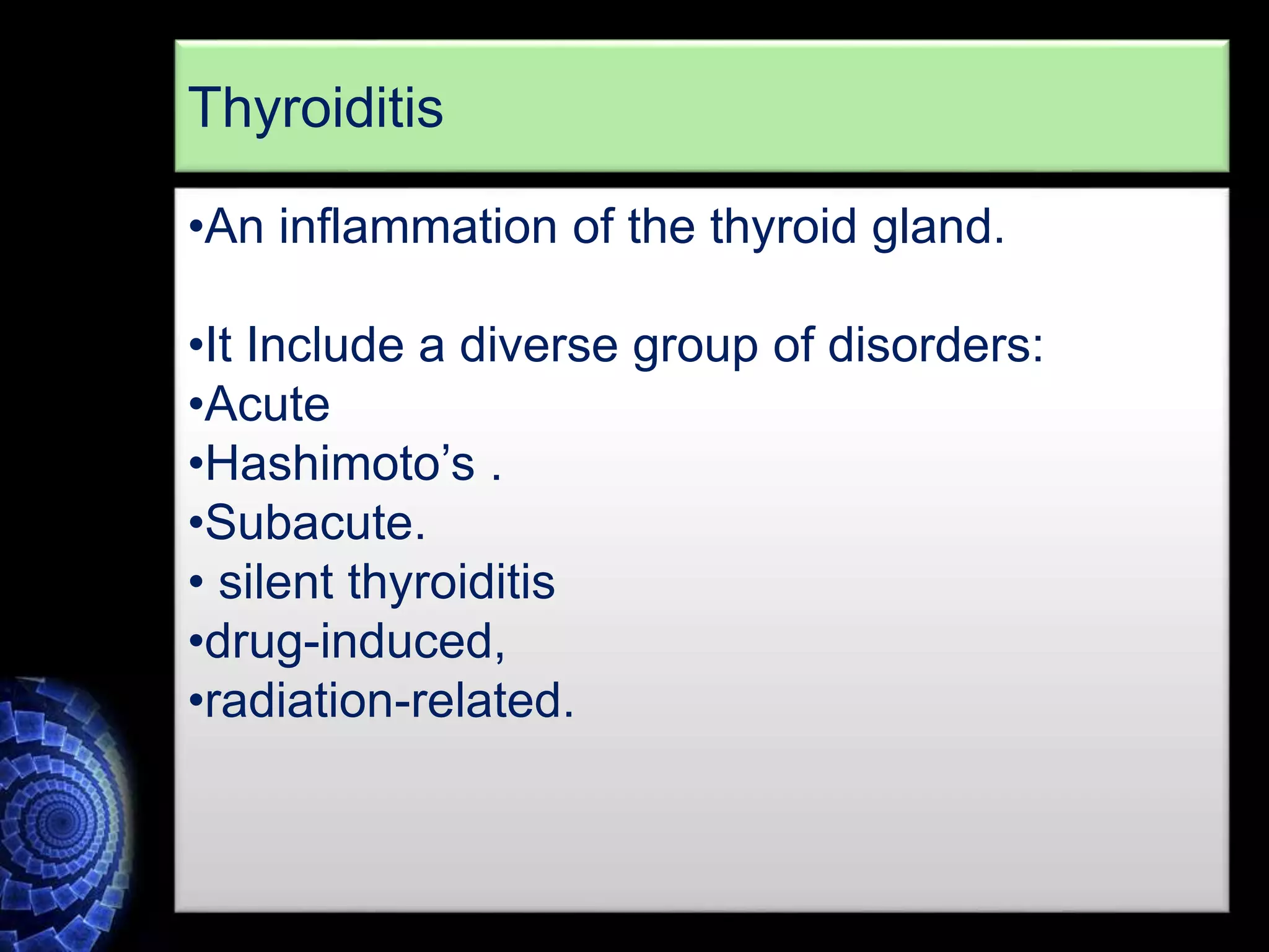 •An inflammation of the thyroid gland.
•It Include a diverse group of disorders:
•Acute
•Hashimoto’s .
•Subacute.
• silent thyroiditis
•drug-induced,
•radiation-related.
Thyroiditis
 