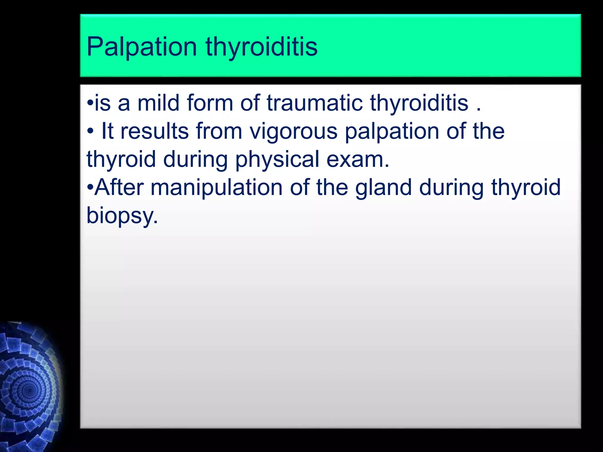 •is a mild form of traumatic thyroiditis .
• It results from vigorous palpation of the
thyroid during physical exam.
•After manipulation of the gland during thyroid
biopsy.
Palpation thyroiditis
 