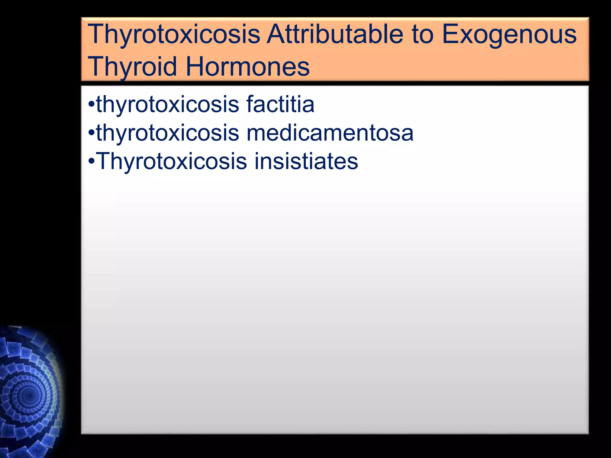 •thyrotoxicosis factitia
•thyrotoxicosis medicamentosa
•Thyrotoxicosis insistiates
Thyrotoxicosis Attributable to Exogenous
Thyroid Hormones
 