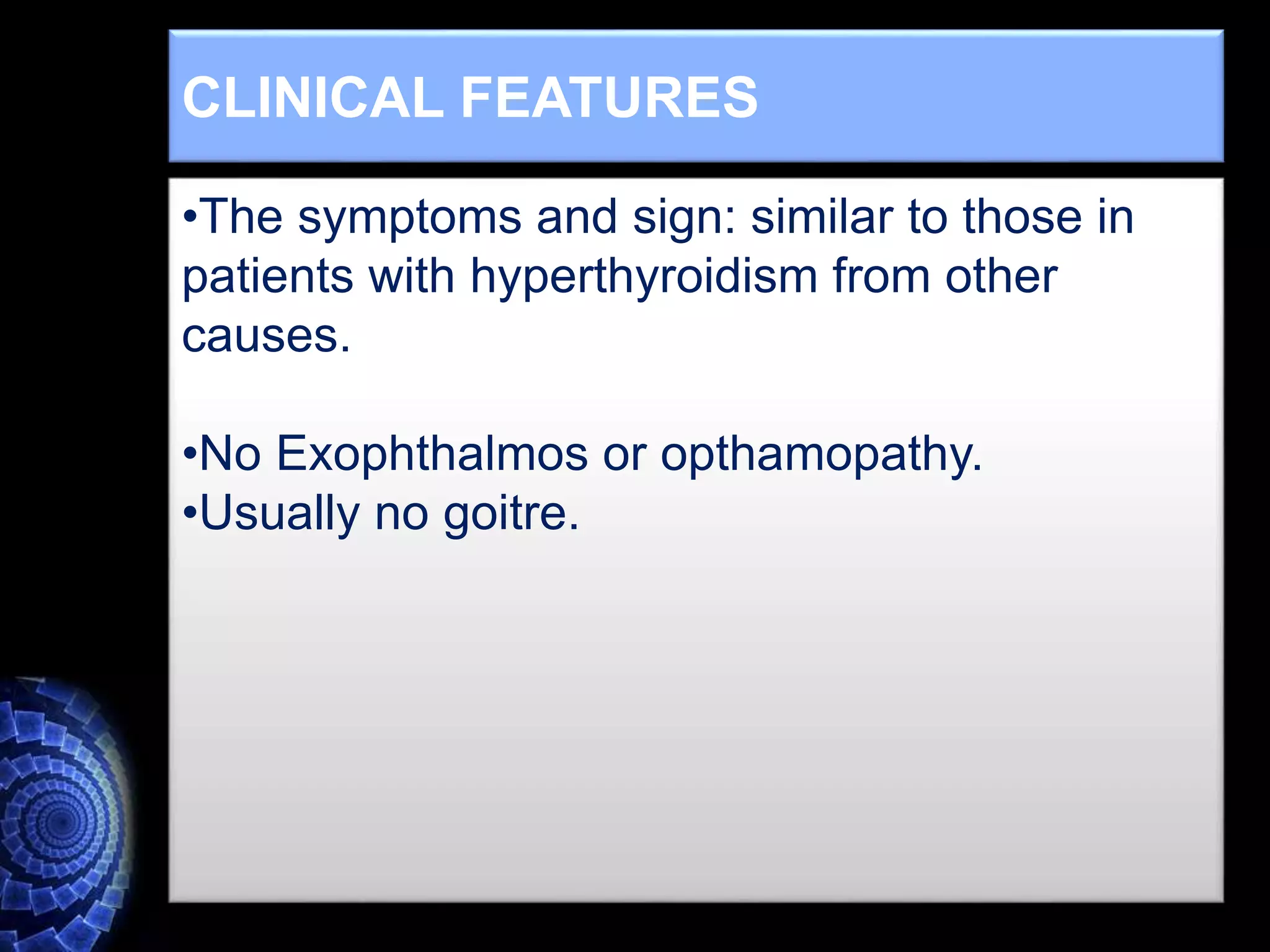 •The symptoms and sign: similar to those in
patients with hyperthyroidism from other
causes.
•No Exophthalmos or opthamopathy.
•Usually no goitre.
CLINICAL FEATURES
 