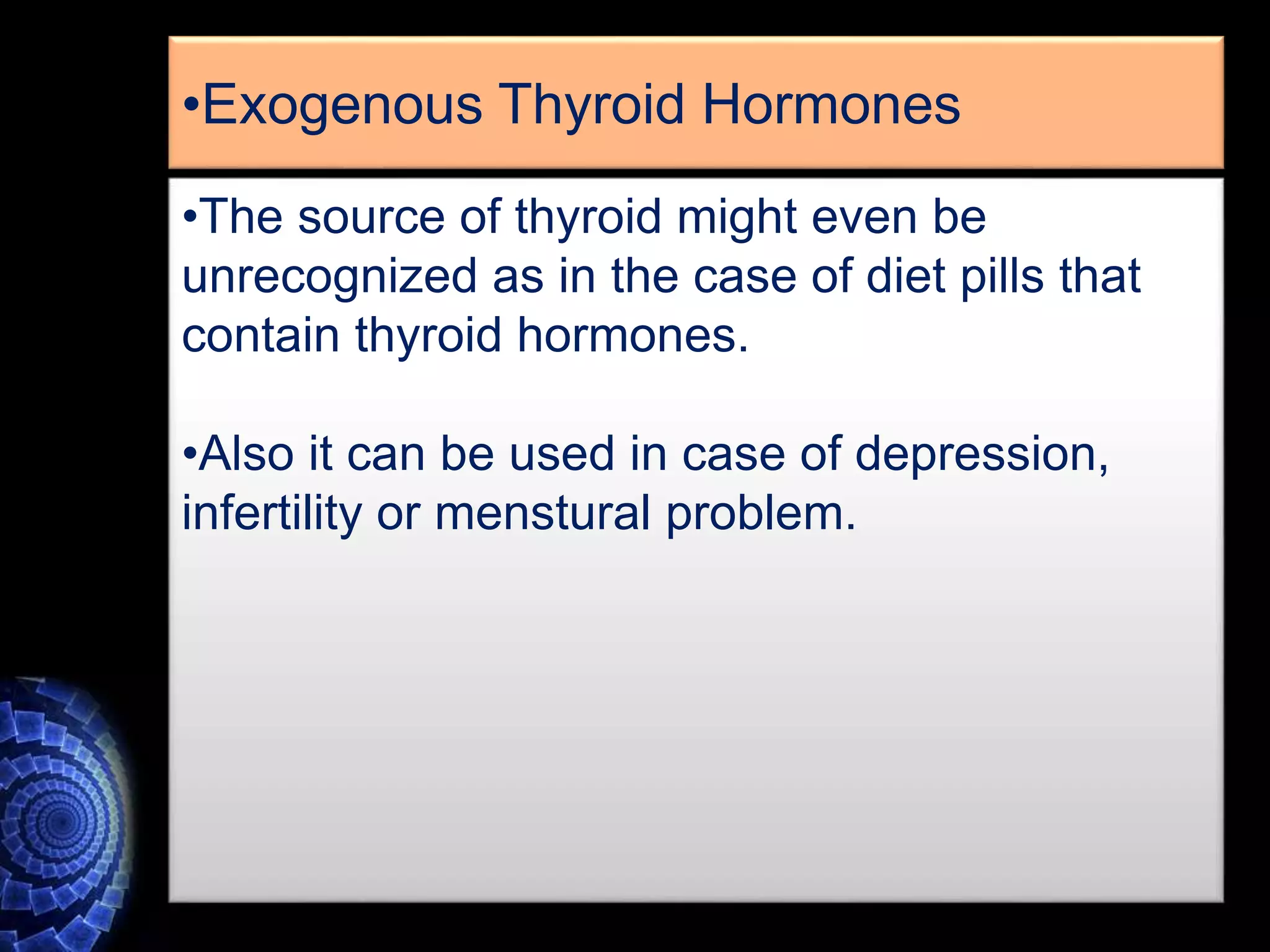 •The source of thyroid might even be
unrecognized as in the case of diet pills that
contain thyroid hormones.
•Also it can be used in case of depression,
infertility or menstural problem.
•Exogenous Thyroid Hormones
 