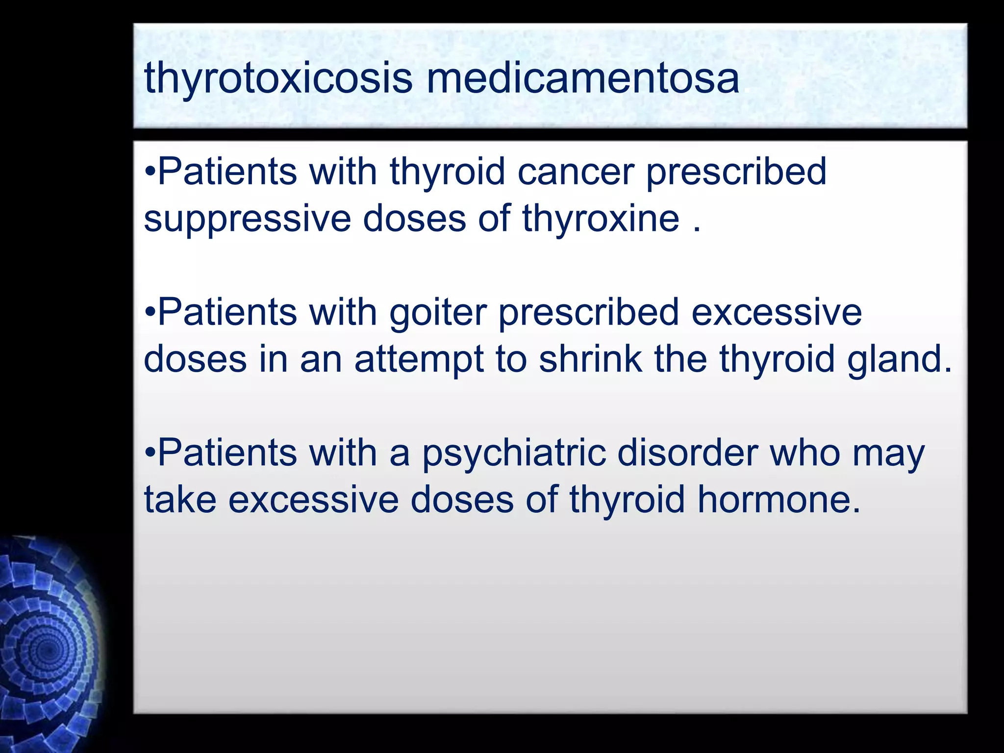 •Patients with thyroid cancer prescribed
suppressive doses of thyroxine .
•Patients with goiter prescribed excessive
doses in an attempt to shrink the thyroid gland.
•Patients with a psychiatric disorder who may
take excessive doses of thyroid hormone.
thyrotoxicosis medicamentosa.
 