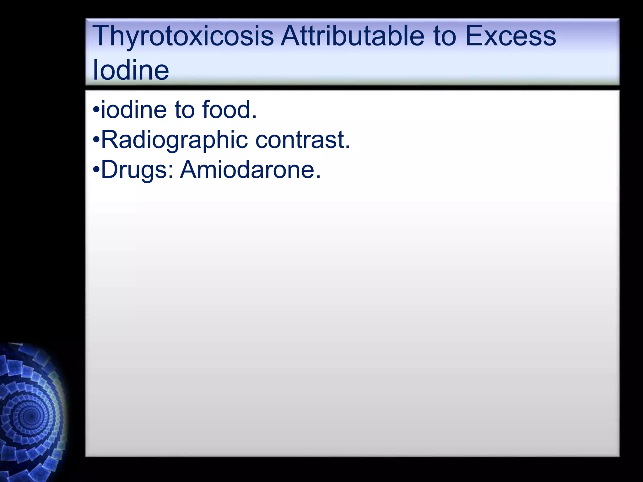 •iodine to food.
•Radiographic contrast.
•Drugs: Amiodarone.
Thyrotoxicosis Attributable to Excess
Iodine
 
