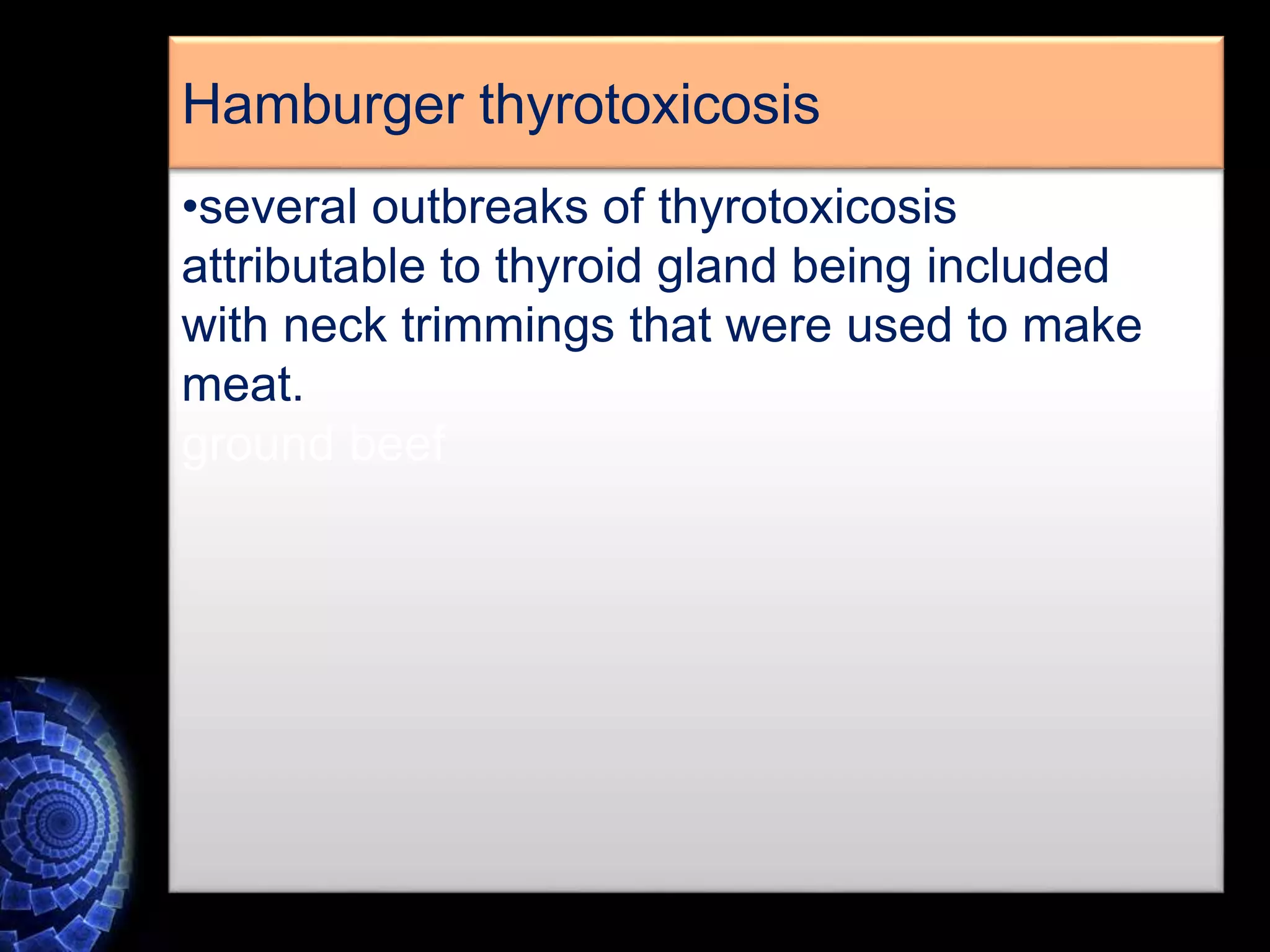 •several outbreaks of thyrotoxicosis
attributable to thyroid gland being included
with neck trimmings that were used to make
meat.
ground beef
Hamburger thyrotoxicosis
 