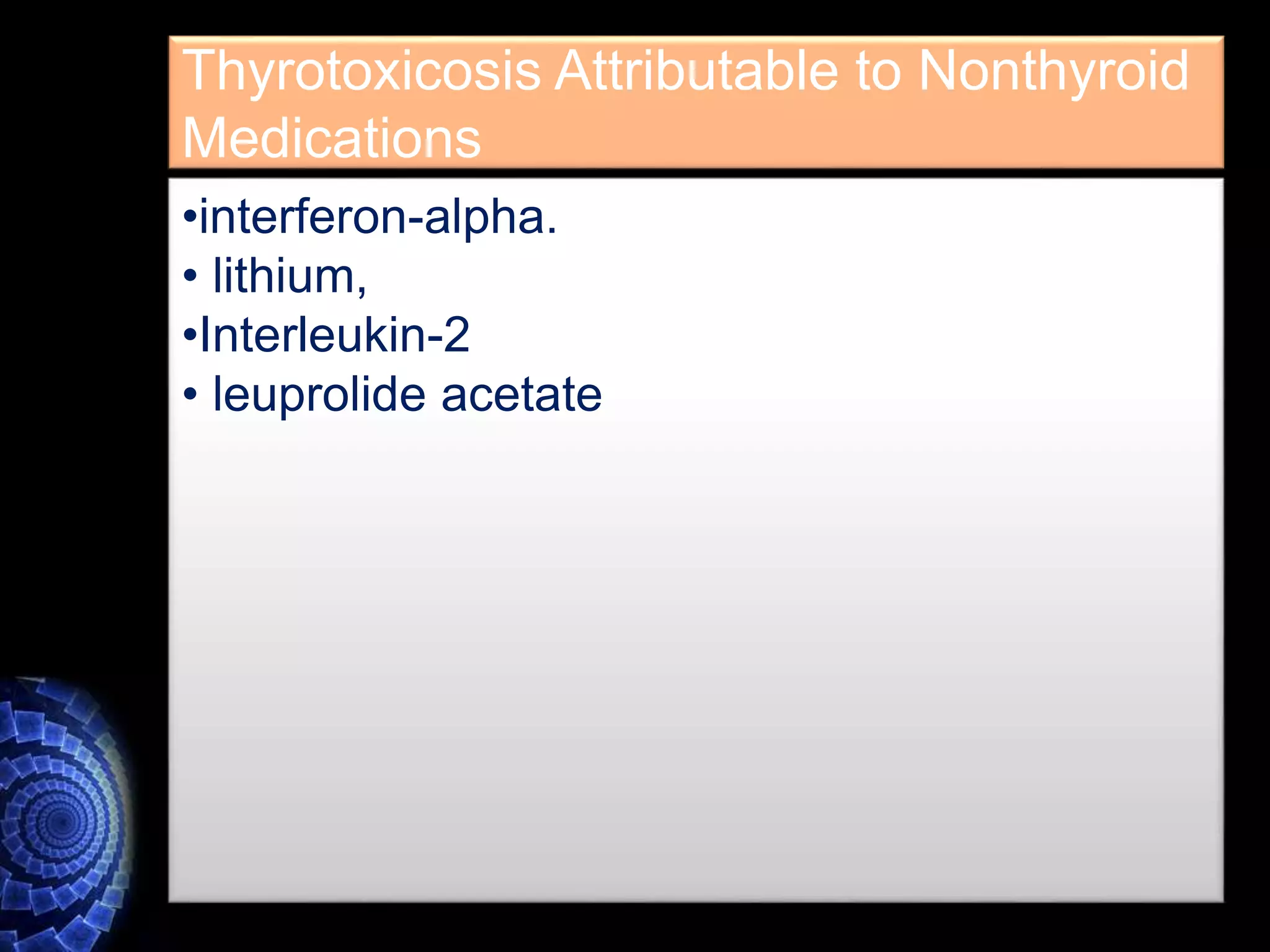 Thyrotoxicosis Attributable to Nonthyroid
Medications
•interferon-alpha.
• lithium,
•Interleukin-2
• leuprolide acetate
 