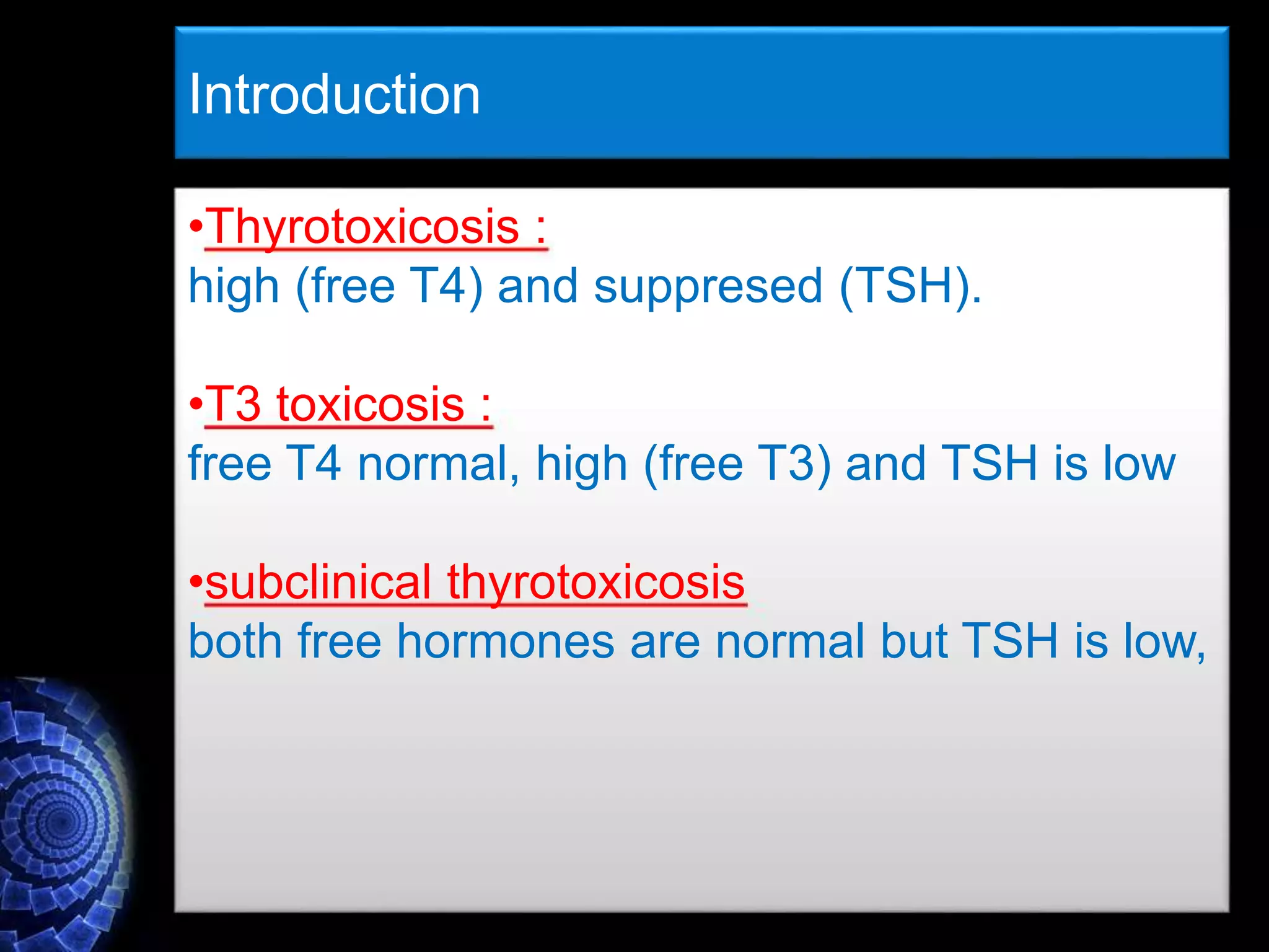 Introduction
•Thyrotoxicosis :
high (free T4) and suppresed (TSH).
•T3 toxicosis :
free T4 normal, high (free T3) and TSH is low
•subclinical thyrotoxicosis
both free hormones are normal but TSH is low,
 