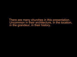 There are many churches in this presentation. Uncommon in their architecture, in the location, in the grandeur, in their history. 