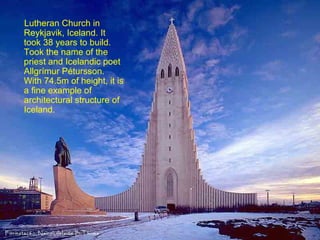 Lutheran Church in
Reykjavik, Iceland. It
took 38 years to build.
Took the name of the
priest and Icelandic poet
Allgrímur Pétursson.
With 74.5m of height, it is
a fine example of
architectural structure of
Iceland.
 