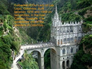 Cathedral of Our Lady of Las
Lajas, Colombia. Built
between 1916 and 1949 on
two arches, in the river
Canyon Guaitara. It is
considered one of the
wonders of Colombia..
 