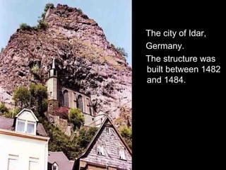 The city of Idar,
Germany.
The structure was
built between 1482
and 1484.
 