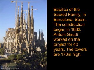 Basilica of the
Sacred Family, in
Barcelona, Spain.
The construction
began in 1882.
Antoni Gaudí
worked on the
project for 40
years. The towers
are 170m high.
 