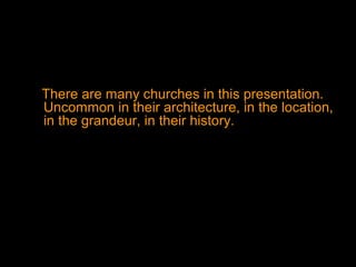 There are many churches in this presentation.
Uncommon in their architecture, in the location,
in the grandeur, in their history.
 