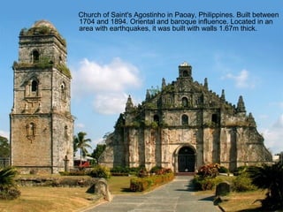 Church of Saint's Agostinho in Paoay, Philippines. Built between
1704 and 1894. Oriental and baroque influence. Located in an
area with earthquakes, it was built with walls 1.67m thick.
 