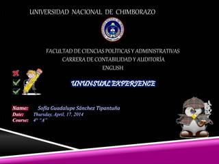 UNIVERSIDAD NACIONAL DE CHIMBORAZO
FACULTAD DE CIENCIAS POLÍTICAS Y ADMINISTRATIVAS
CARRERA DE CONTABILIDAD Y AUDITORÍA
ENGLISH
Name: Sofía Guadalupe Sánchez Tipantuña
Date: Thursday, April, 17, 2014
Course: 4° “A”
 