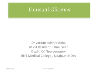 Unusual Gliomas
Dr vardan kulshreshtha
M.cH Resident – final year
Deptt. Of Neurosurgery
RNT Medical College , Udaipur, INDIA
10/20/2016 1unusual giomas
 