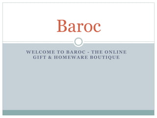 WELCOME TO BAROC - THE ONLINE
GIFT & HOMEWARE BOUTIQUE
Baroc
 