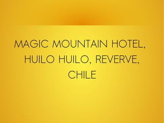 MAGIC MOUNTAIN HOTEL,
HUILO HUILO, REVERVE,
CHILE
 