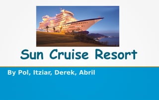 Sun Cruise Resort
By Pol, Itziar, Derek, Abril
 