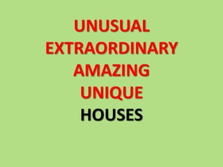 UNUSUAL 
EXTRAORDINARY 
AMAZING 
UNIQUE 
HOUSES 
 