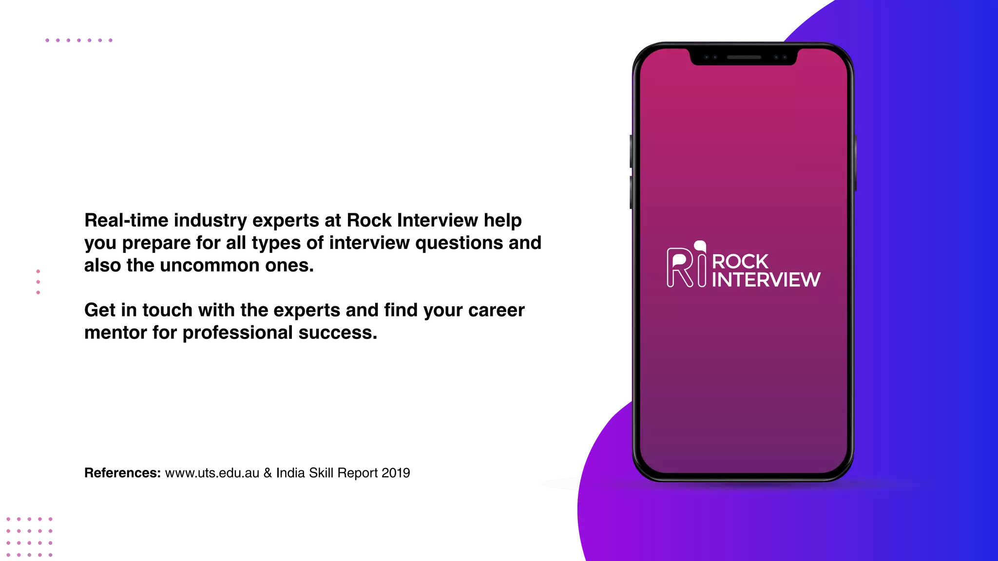 Real-time industry experts at Rock Interview help
you prepare for all types of interview questions and
also the uncommon ones.
Get in touch with the experts and find your career
mentor for professional success.
References: www.uts.edu.au & India Skill Report 2019
 
