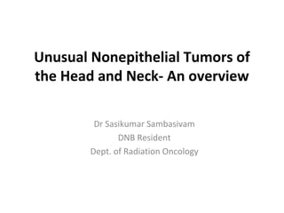 Unusual Nonepithelial Tumors of
the Head and Neck- An overview
Dr Sasikumar Sambasivam
DNB Resident
Dept. of Radiation Oncology

 