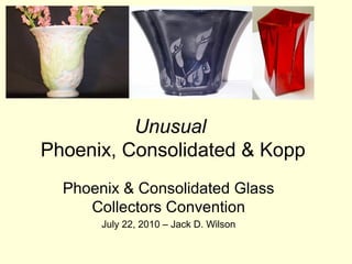 Unusual
Phoenix, Consolidated & Kopp
  Phoenix & Consolidated Glass
     Collectors Convention
       July 22, 2010 – Jack D. Wilson
 