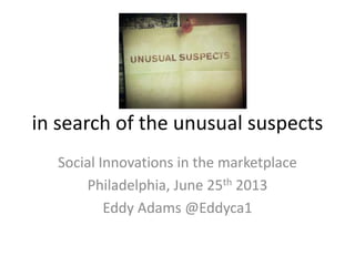 in search of the unusual suspects
Social Innovations in the marketplace
Philadelphia, June 25th 2013
Eddy Adams @Eddyca1
 
