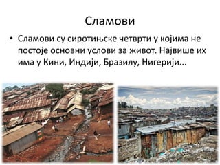 Сламови
• Сламови су сиротињске четврти у којима не
постоје основни услови за живот. Највише их
има у Кини, Индији, Бразилу, Нигерији...
 