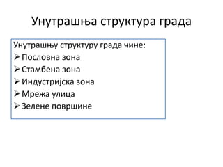 Унутрашња структура града
Унутрашњу структуру града чине:
Пословна зона
Стамбена зона
Индустријска зона
Мрежа улица
Зелене површине
 
