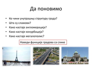 Да поновимо
• Ко чини унутрашњу структуру града?
• Шта су сламови?
• Како настаје англомерација?
• Како настаје конурбација?
• Како настаје мегалополис?
Наведи функције градова са слике
 