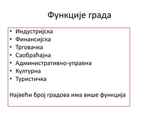 Функције града
• Индустријска
• Финансијска
• Трговачка
• Саобраћајна
• Административно-управна
• Културна
• Туристичка
Највећи број градова има више функција
 