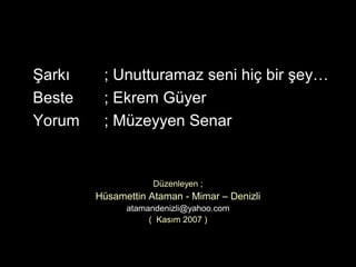 ı    ; Unutturamaz seni hiç bir şey…
Beste    ; Ekrem Güyer
Yorum    ; Müzeyyen Senar


                    Düzenleyen ;
        Hüsamettin Ataman - Mimar – Denizli
              atamandenizli@yahoo.com
                   ( Kasım 2007 )
 