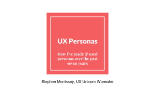 UX Personas
How I’ve made & used
personas over the past
seven years
Stephen Morrissey, UX Unicorn Wannabe
 