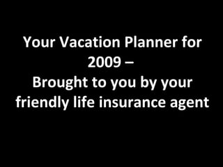 Your Vacation Planner for 2009 – Brought to you by your friendly life insurance agent