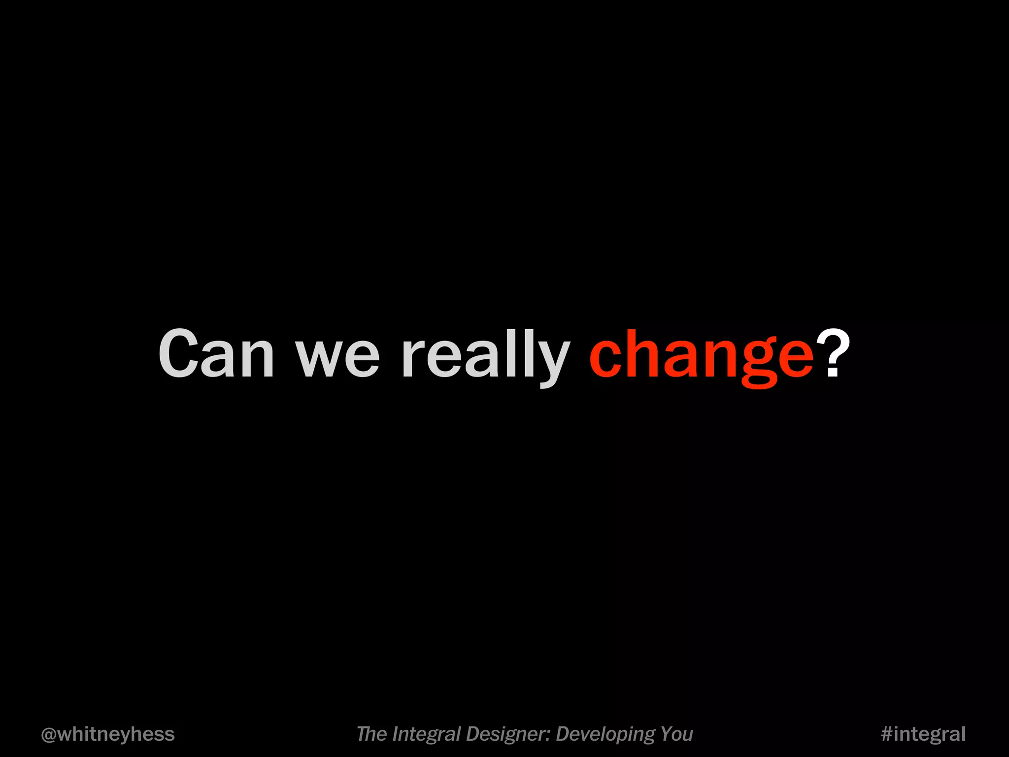 Can we really change? 
@whitneyhess ﬔe Integral Designer: Developing You #integral 
 