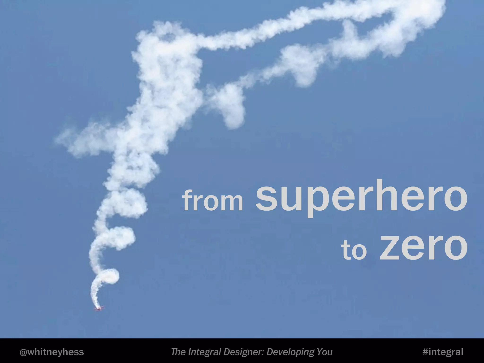 from superhero 
to zero 
@whitneyhess ﬔe Integral Designer: Developing You #integral 
 