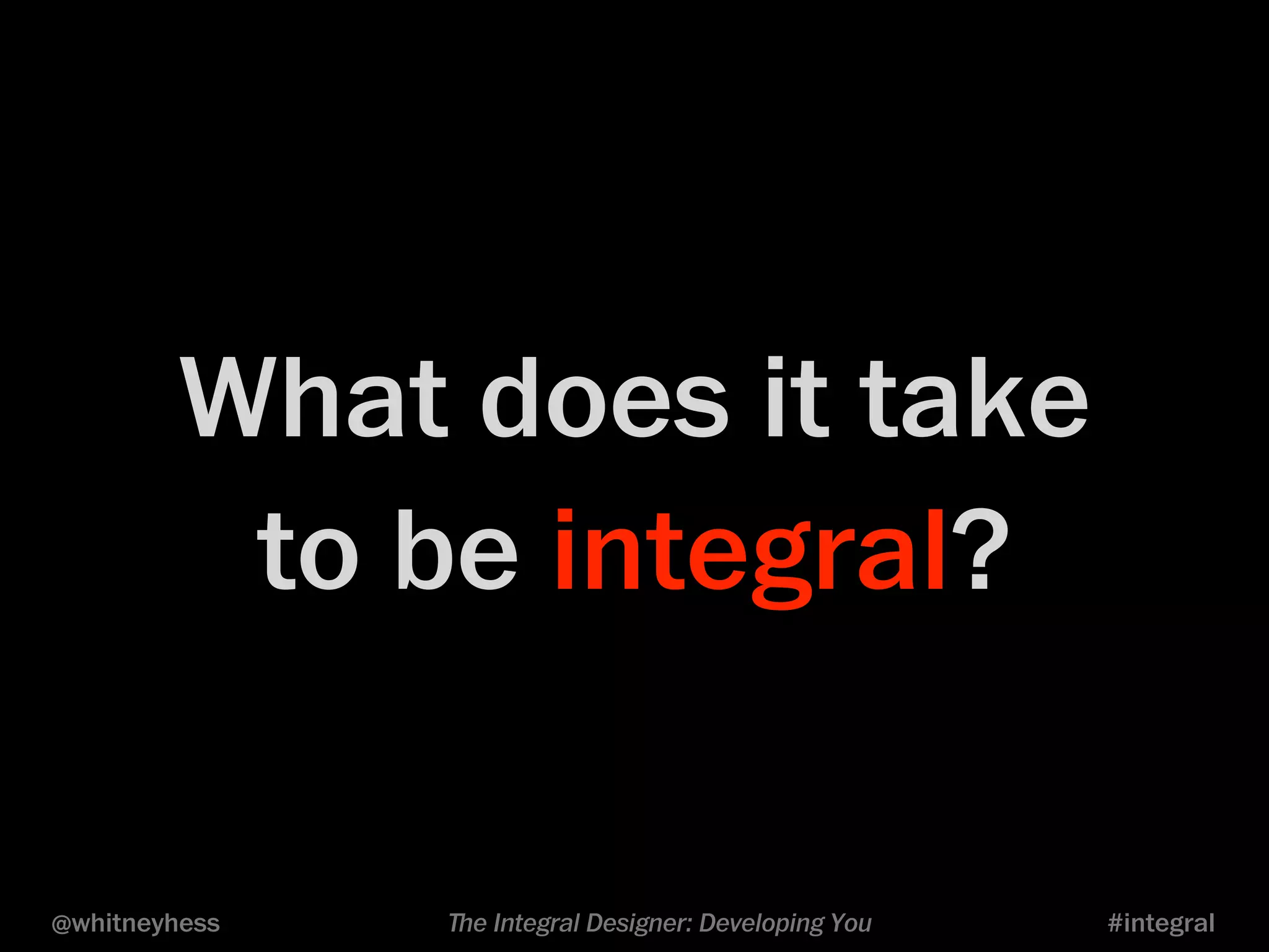 What does it take 
to be integral? 
@whitneyhess ﬔe Integral Designer: Developing You #integral 
 
