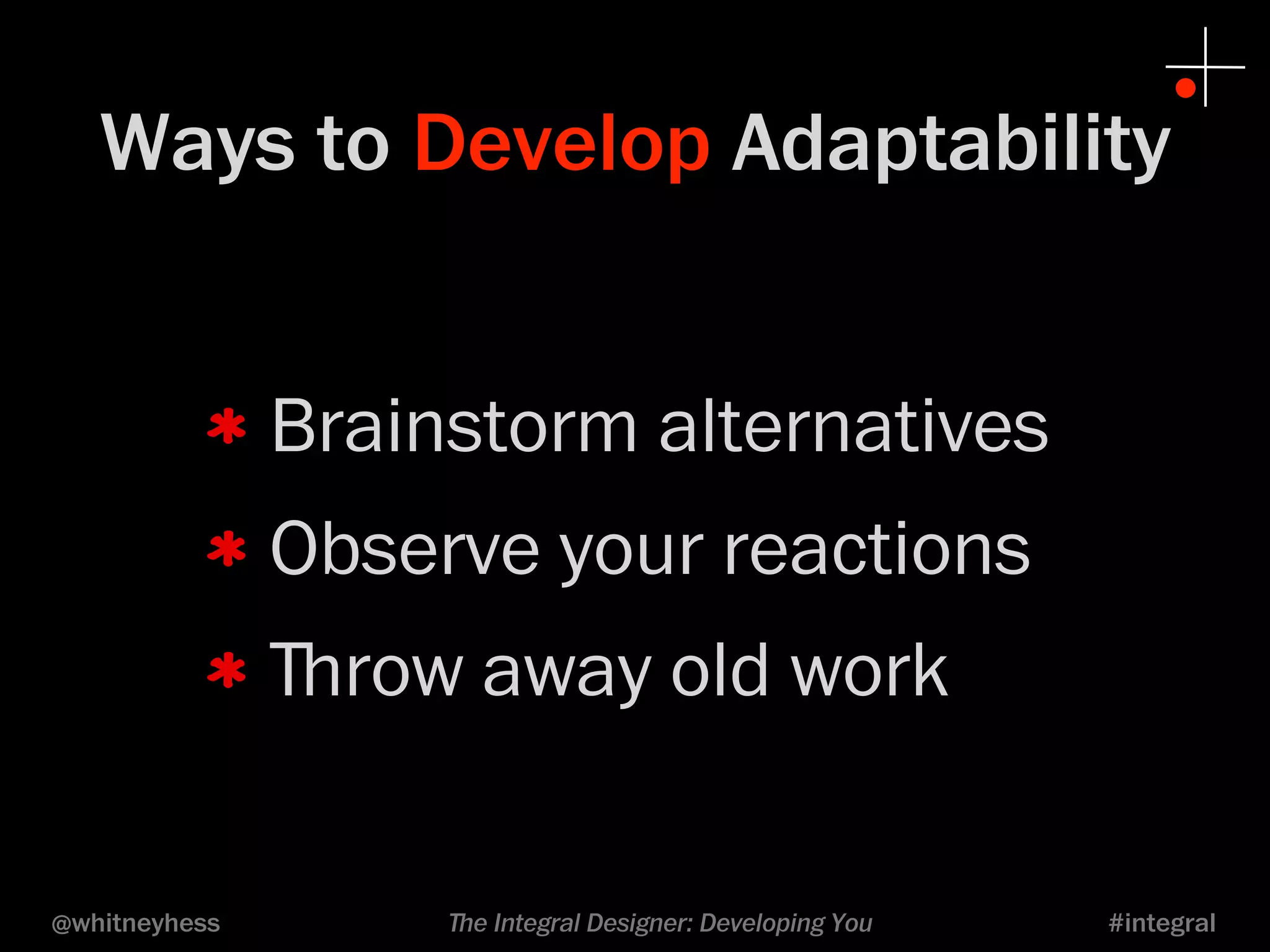 Ways to Develop Adaptability 
Brainstorm alternatives 
Observe your reactions 
ﬔrow away old work 
@whitneyhess ﬔe Integral Designer: Developing You #integral 
 