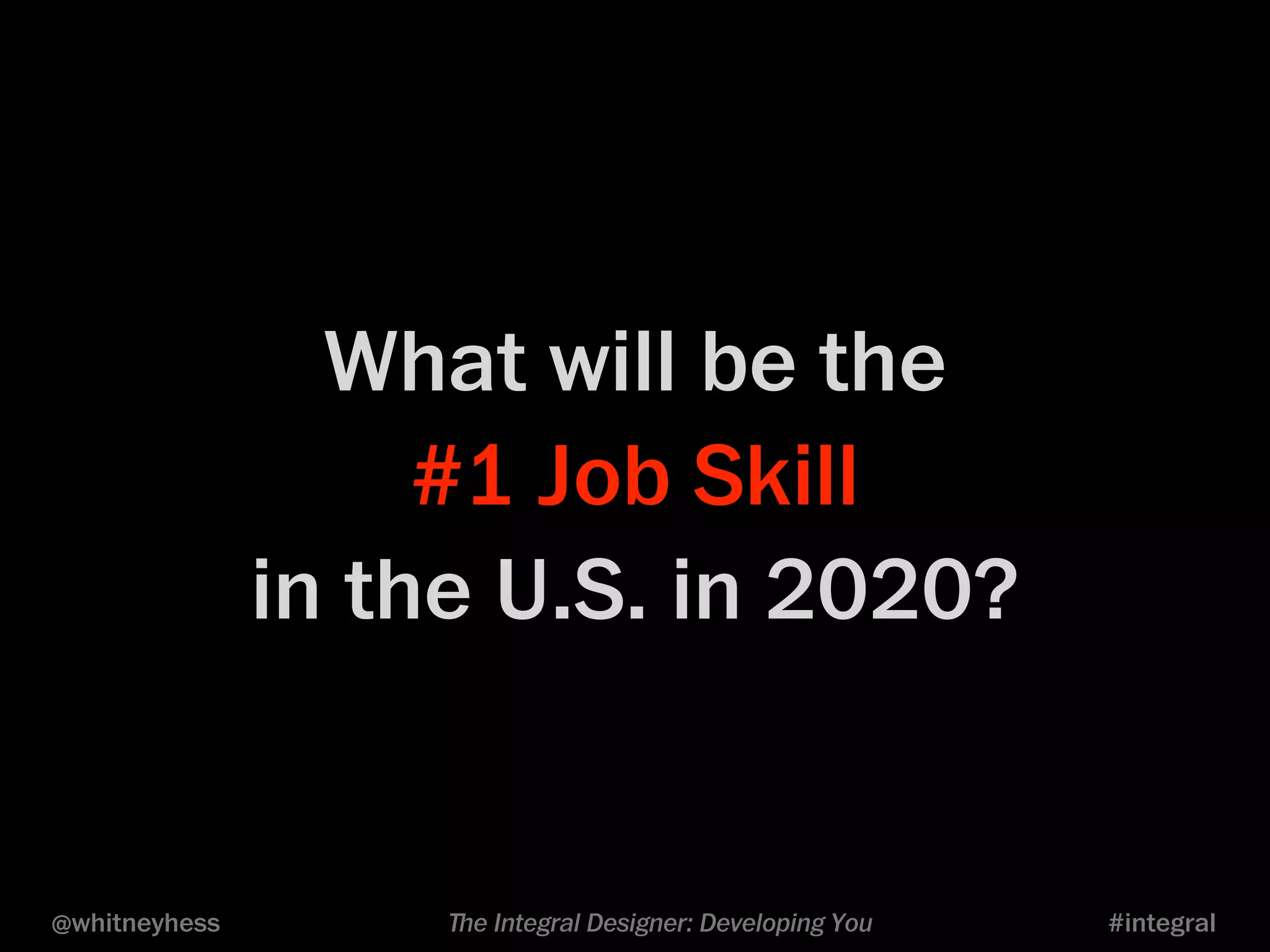 What will be the 
#1 Job Skill 
in the U.S. in 2020? 
@whitneyhess ﬔe Integral Designer: Developing You #integral 
 